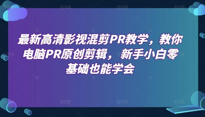 最新高清影视混剪PR教学，教你电脑PR原创剪辑， 新手小白零基础也能学会-指尖网