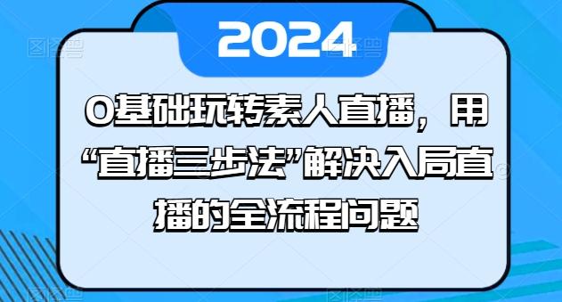 0基础玩转素人直播，用“直播三步法”解决入局直播的全流程问题-指尖网