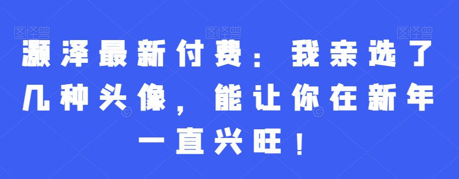 灏泽最新付费：我亲选了几种头像，能让你在新年一直兴旺！-指尖网