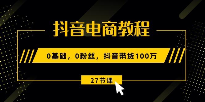 抖音电商教程：0基础，0粉丝，抖音带货100万(27节视频课-指尖网