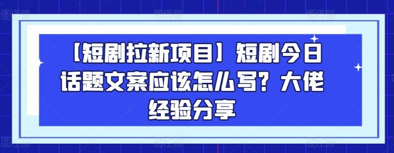 【短剧拉新项目】短剧今日话题文案应该怎么写？大佬经验分享-指尖网