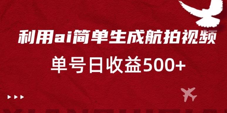 利用ai简单复制粘贴，生成航拍视频，单号日收益500+【揭秘】-指尖网