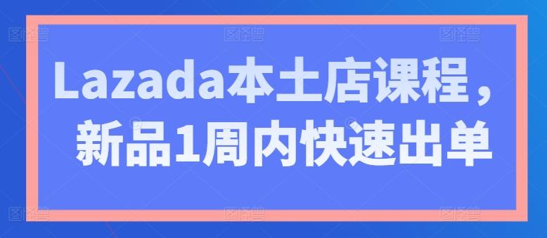 Lazada本土店课程，新品1周内快速出单-指尖网