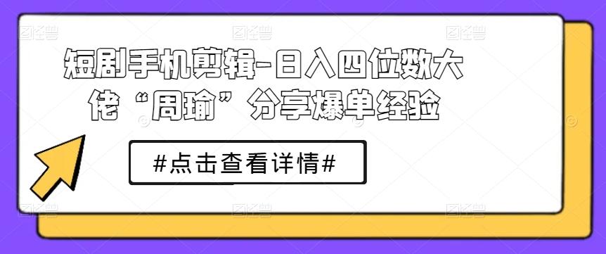 短剧手机剪辑-日入四位数大佬“周瑜”分享爆单经验-指尖网