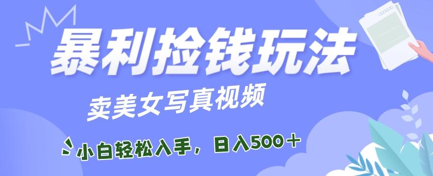 暴利捡钱玩法，卖美女写真视频，100%原创视频，小白轻松上手，单日收益500+-指尖网