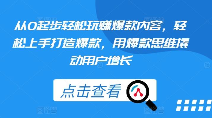 从0起步轻松玩赚爆款内容，轻松上手打造爆款，用爆款思维撬动用户增长-指尖网