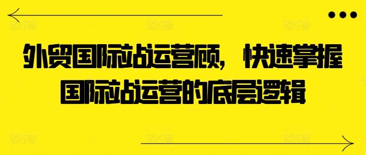 外贸国际站运营顾问，快速掌握国际站运营的底层逻辑-指尖网