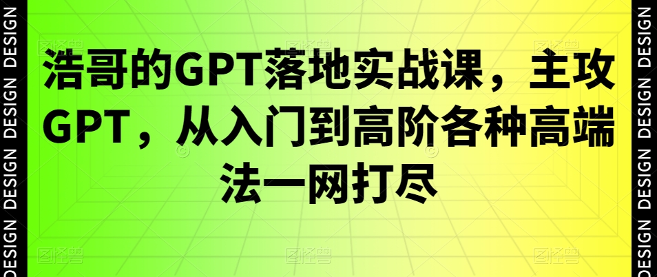 浩哥的GPT落地实战课，主攻GPT，从入门到高阶各种高端法一网打尽-指尖网