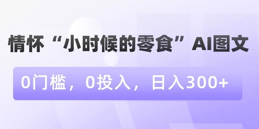 情怀“小时候的零食”AI图文，0门槛，0投入，日入300+【揭秘】-指尖网