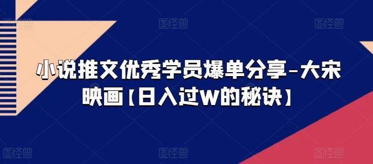 小说推文优秀学员爆单分享-大宋映画【日入过W的秘诀】-指尖网