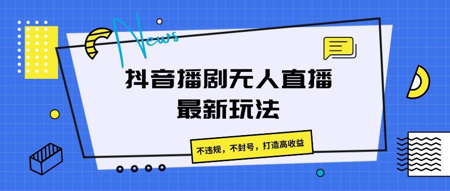 抖音播剧无人直播最新玩法，不违规，不封号，打造高收益-指尖网