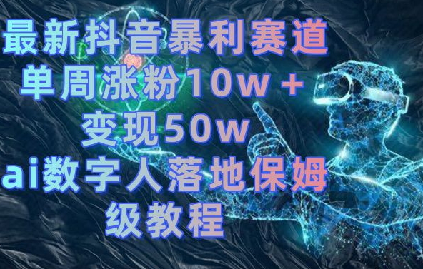 最新抖音暴利赛道，单周涨粉10w＋变现50w的ai数字人落地保姆级教程【揭秘】-指尖网