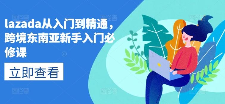 lazada从入门到精通，跨境东南亚新手入门必修课-指尖网