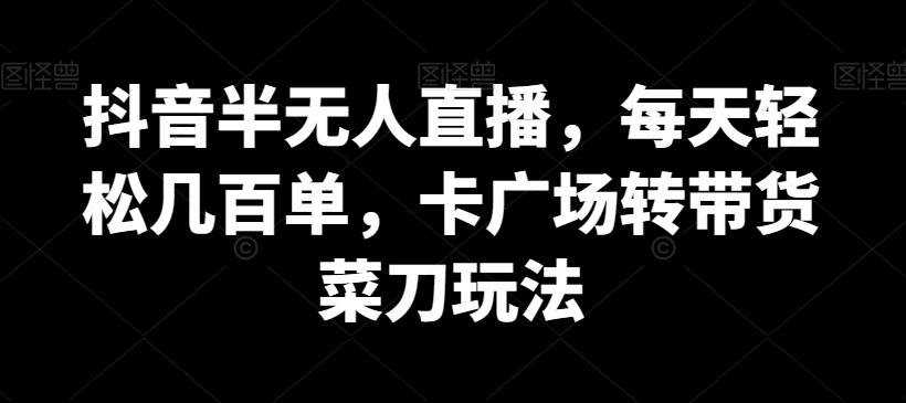 抖音半无人直播，每天轻松几百单，卡广场转带货菜刀玩法【揭秘】-指尖网