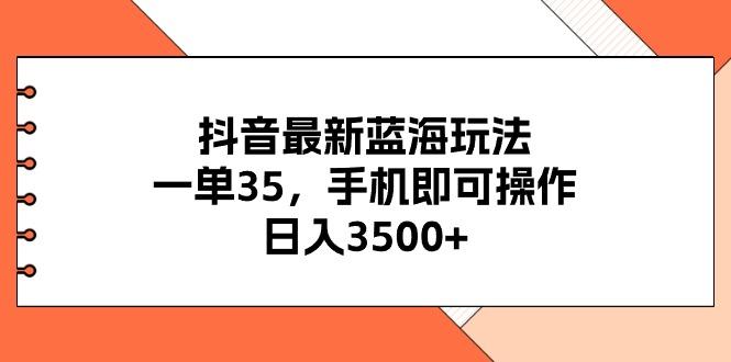 抖音最新蓝海玩法，一单35，手机即可操作，日入3500+，不了解一下真是...-指尖网