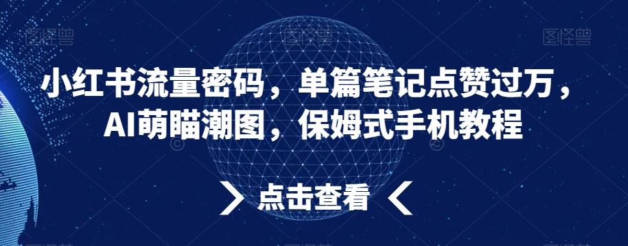 小红书流量密码，单篇笔记点赞过万，AI萌瞄潮图，保姆式手机教程【揭秘】-指尖网