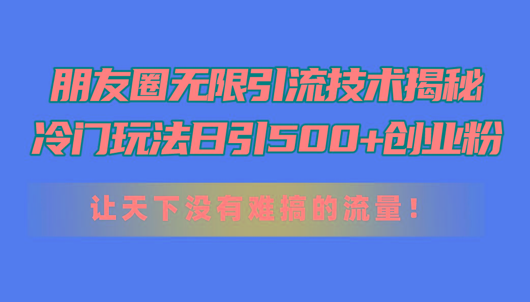 朋友圈无限引流技术揭秘，一个冷门玩法日引500+创业粉，让天下没有难搞...-指尖网