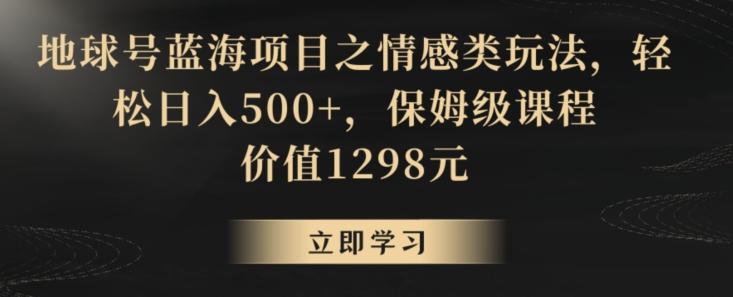 地球号蓝海项目之情感类玩法，轻松日入500+，保姆级课程【揭秘】-指尖网