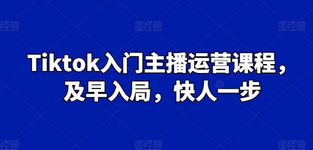 Tiktok入门主播运营课程，及早入局，快人一步-指尖网