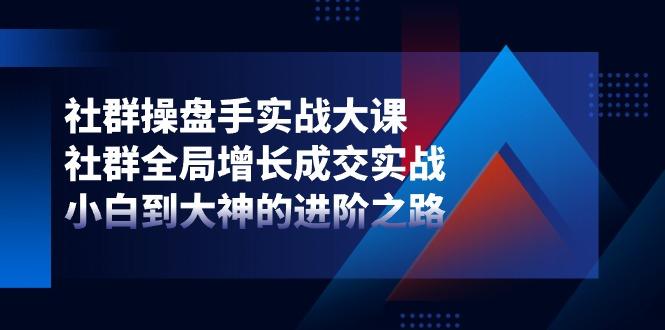 社群-操盘手实战大课：社群 全局增长成交实战，小白到大神的进阶之路-指尖网