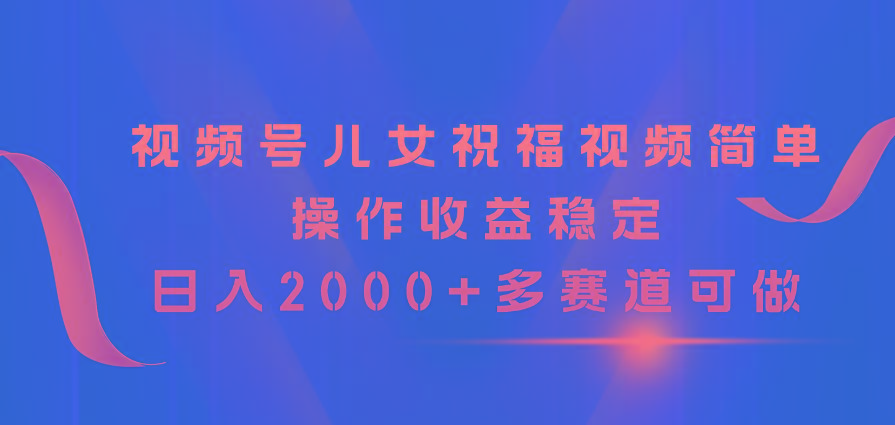 视频号儿女祝福视频，简单操作收益稳定，日入2000+，多赛道可做-指尖网