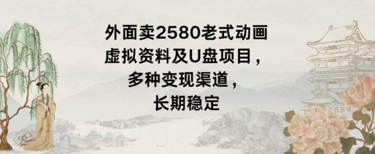 外面卖2580老式动画虚拟资料及U盘项目，多种变现渠道，长期稳定-指尖网