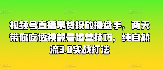 视频号直播带货投放操盘手，两天带你吃透视频号运营技巧，纯自然流3.0实战打法-指尖网