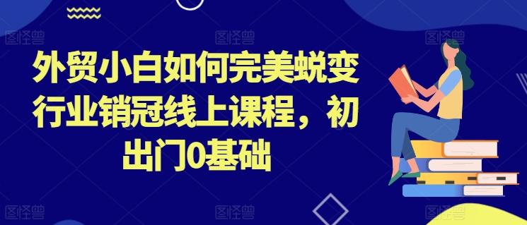 外贸小白如何完美蜕变行业销冠线上课程，初出门0基础-指尖网