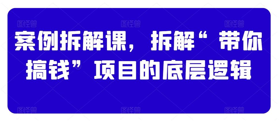 案例拆解课，拆解“带你搞钱”项目的底层逻辑-指尖网