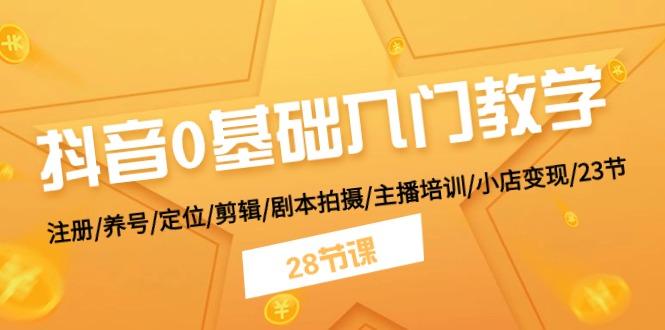 抖音0基础入门教学 注册/养号/定位/剪辑/剧本拍摄/主播培训/小店变现/28节-指尖网