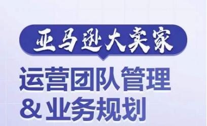 亚马逊大卖家-运营团队管理&业务规划，为你揭秘如何打造超强实力的运营团队-指尖网