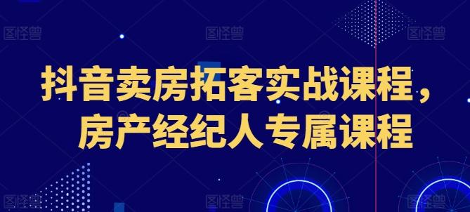 抖音卖房拓客实战课程，房产经纪人专属课程-指尖网