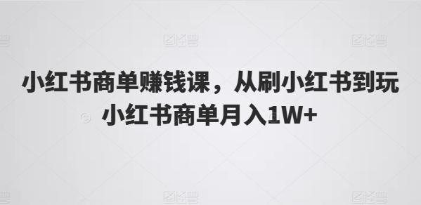 小红书商单赚钱课，从刷小红书到玩小红书商单月入1W+-指尖网