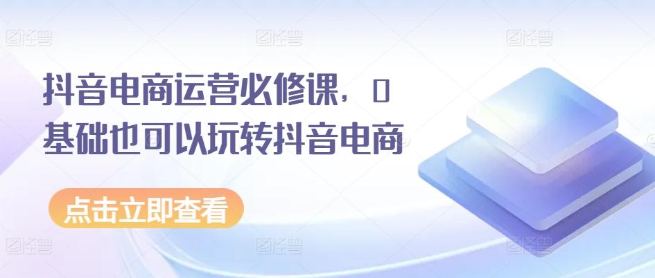 抖音电商运营必修课，0基础也可以玩转抖音电商-指尖网