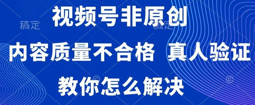 视频号非原创，内容质量不合格，真人验证，违规怎么解决【揭秘】-指尖网