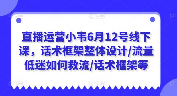 直播运营小韦6月12号线下课，话术框架整体设计/流量低迷如何救流/话术框架等-指尖网