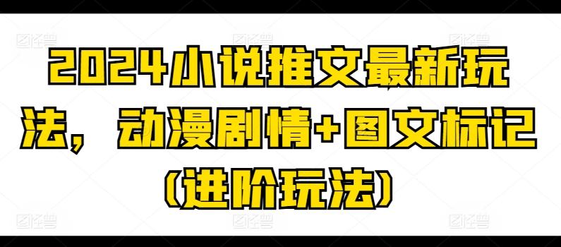 2024小说推文最新玩法，动漫剧情+图文标记(进阶玩法)-指尖网