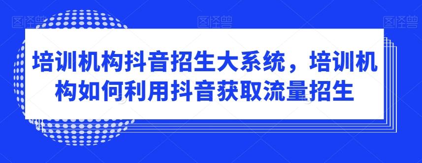 培训机构抖音招生大系统，培训机构如何利用抖音获取流量招生-指尖网