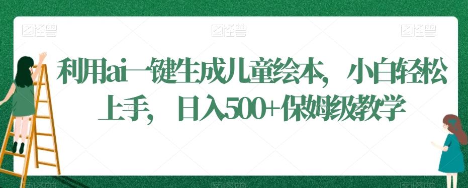 利用ai一键生成儿童绘本，小白轻松上手，日入500+保姆级教学【揭秘】-指尖网