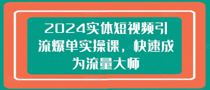 2024实体短视频引流爆单实操课，快速成为流量大师-指尖网