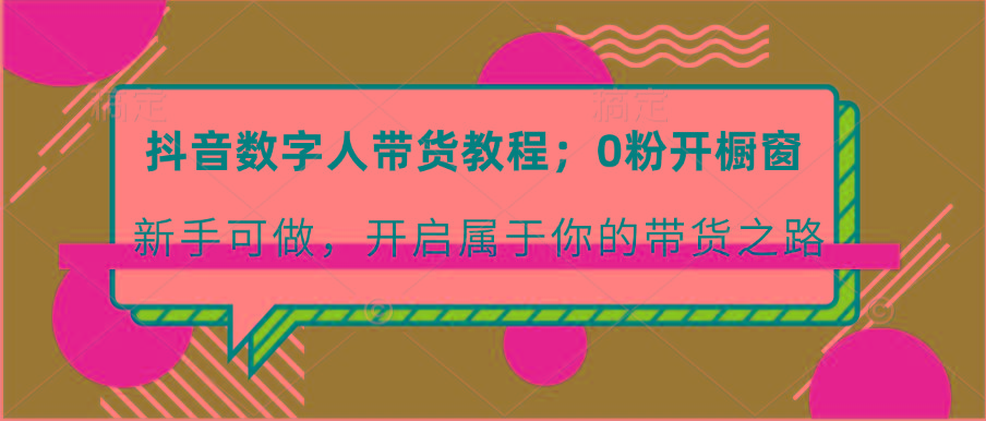 抖音数字人带货教程：0粉开橱窗 新手可做 开启属于你的带货之路-指尖网