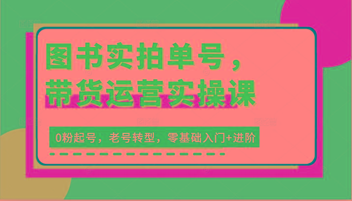 图书实拍单号，带货运营实操课：0粉起号，老号转型，零基础入门+进阶-指尖网