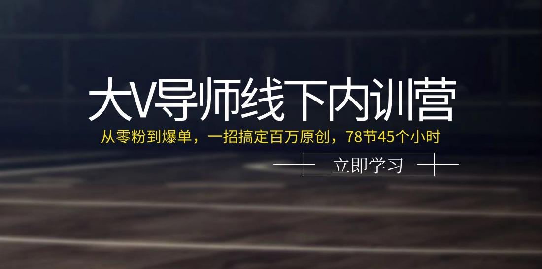 大V导师线下内训营：从零粉到爆单，一招搞定百万原创(78节45个小时)-指尖网