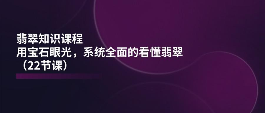 翡翠知识课程，用宝石眼光，系统全面的看懂翡翠(22节课-指尖网