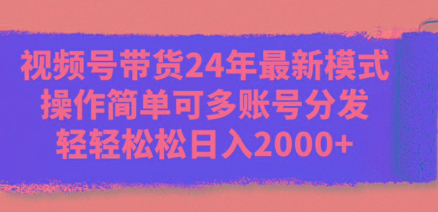 视频号带货24年最新模式，操作简单可多账号分发，轻轻松松日入2000+-指尖网