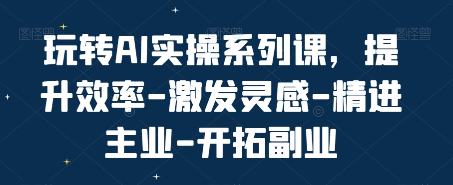 玩转AI实操系列课，提升效率-激发灵感-精进主业-开拓副业-指尖网