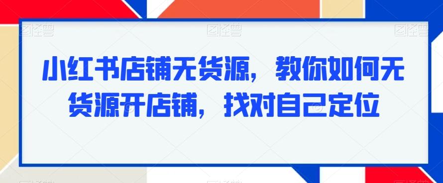 小红书店铺无货源，教你如何无货源开店铺，找对自己定位-指尖网