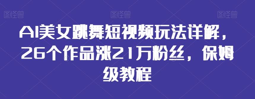 AI美女跳舞短视频玩法详解，26个作品涨21万粉丝，保姆级教程【揭秘】-指尖网