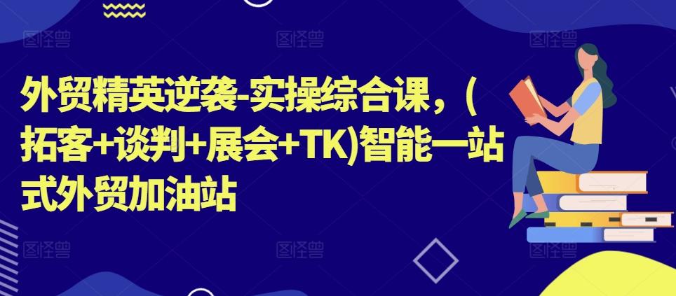 外贸精英逆袭-实操综合课，(拓客+谈判+展会+TK)智能一站式外贸加油站-指尖网