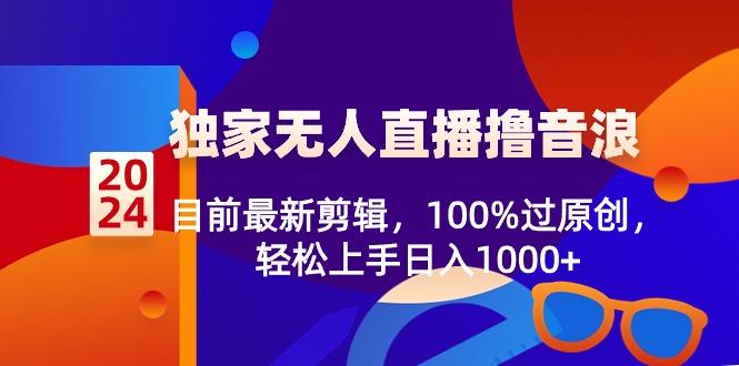 2024独家无人直播撸音浪，目前最新剪辑，100%过原创，轻松上手日入1000+-指尖网